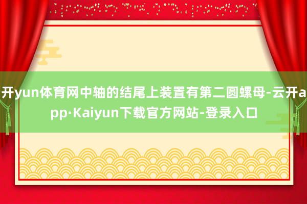 开yun体育网中轴的结尾上装置有第二圆螺母-云开app·Kaiyun下载官方网站-登录入口