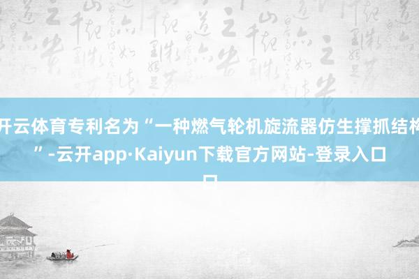 开云体育专利名为“一种燃气轮机旋流器仿生撑抓结构”-云开app·Kaiyun下载官方网站-登录入口