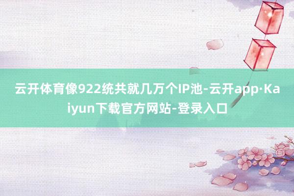 云开体育像922统共就几万个IP池-云开app·Kaiyun下载官方网站-登录入口