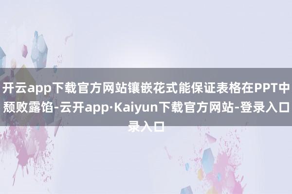 开云app下载官方网站镶嵌花式能保证表格在PPT中颓败露馅-云开app·Kaiyun下载官方网站-登录入口