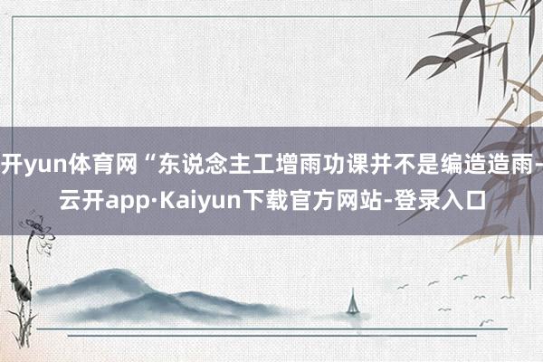 开yun体育网“东说念主工增雨功课并不是编造造雨-云开app·Kaiyun下载官方网站-登录入口