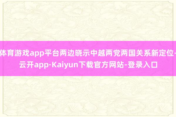 体育游戏app平台两边晓示中越两党两国关系新定位-云开app·Kaiyun下载官方网站-登录入口