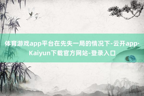 体育游戏app平台　　在先失一局的情况下-云开app·Kaiyun下载官方网站-登录入口