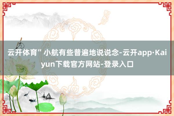 云开体育”小航有些普遍地说说念-云开app·Kaiyun下载官方网站-登录入口