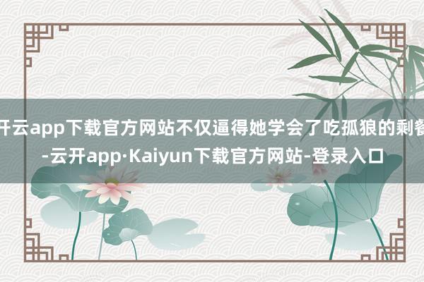 开云app下载官方网站不仅逼得她学会了吃孤狼的剩餐-云开app·Kaiyun下载官方网站-登录入口