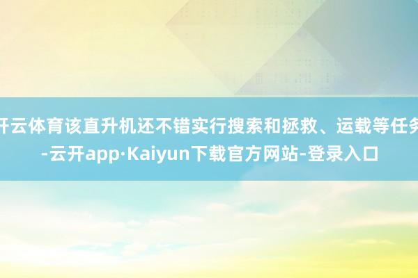 开云体育该直升机还不错实行搜索和拯救、运载等任务-云开app·Kaiyun下载官方网站-登录入口