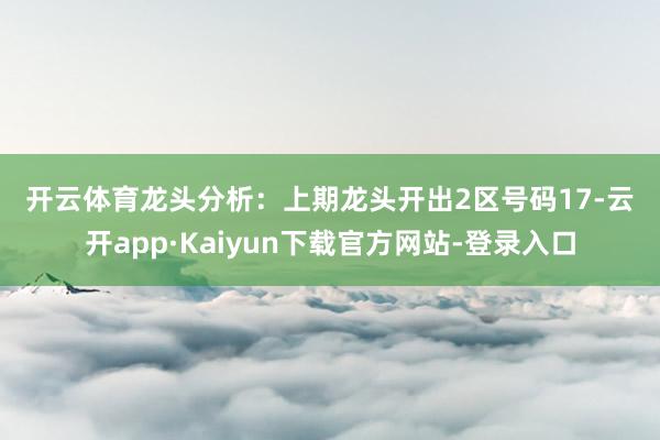 开云体育　　　　龙头分析：上期龙头开出2区号码17-云开app·Kaiyun下载官方网站-登录入口