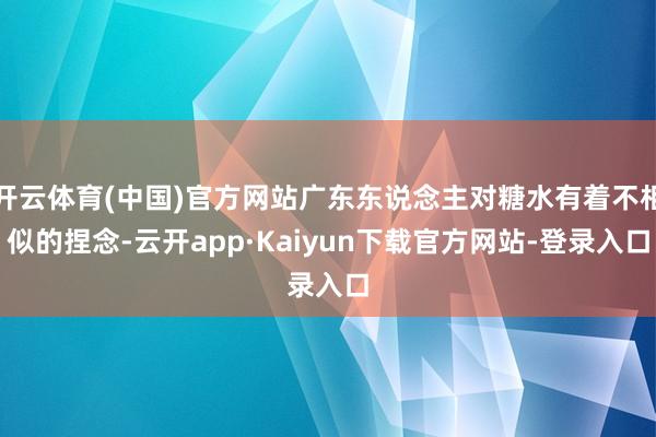 开云体育(中国)官方网站广东东说念主对糖水有着不相似的捏念-云开app·Kaiyun下载官方网站-登录入口