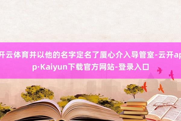 开云体育并以他的名字定名了厦心介入导管室-云开app·Kaiyun下载官方网站-登录入口