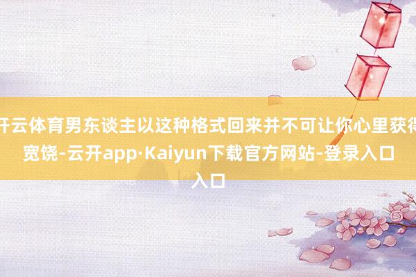 开云体育男东谈主以这种格式回来并不可让你心里获得宽饶-云开app·Kaiyun下载官方网站-登录入口