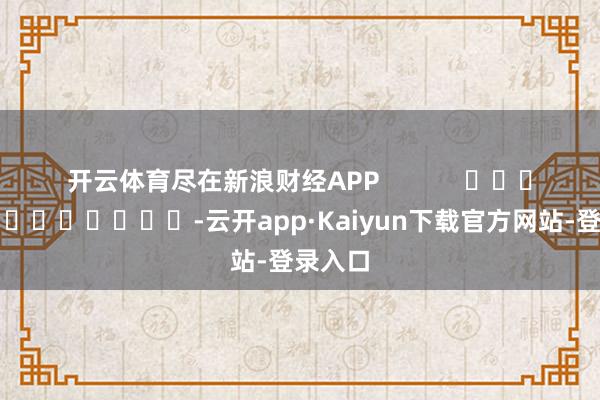 开云体育尽在新浪财经APP            													-云开app·Kaiyun下载官方网站-登录入口