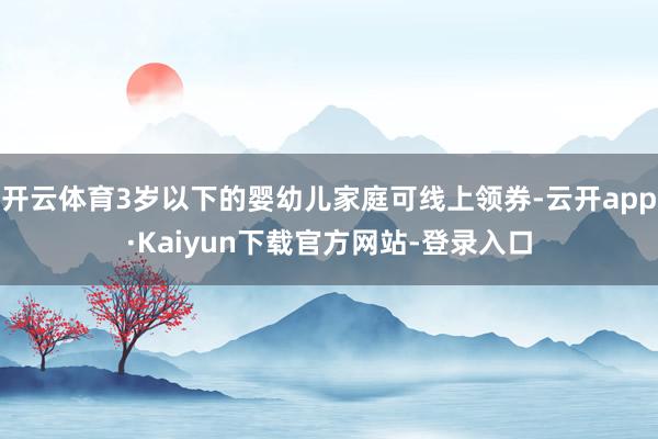 开云体育3岁以下的婴幼儿家庭可线上领券-云开app·Kaiyun下载官方网站-登录入口