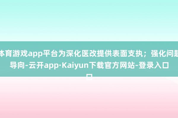 体育游戏app平台为深化医改提供表面支执；强化问题导向-云开app·Kaiyun下载官方网站-登录入口