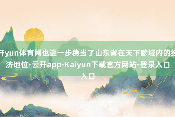 开yun体育网也进一步稳当了山东省在天下畛域内的经济地位-云开app·Kaiyun下载官方网站-登录入口