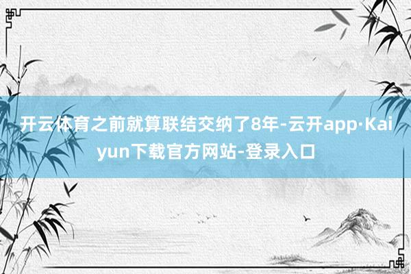 开云体育之前就算联结交纳了8年-云开app·Kaiyun下载官方网站-登录入口