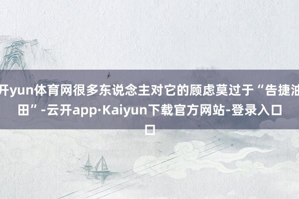 开yun体育网很多东说念主对它的顾虑莫过于“告捷油田”-云开app·Kaiyun下载官方网站-登录入口