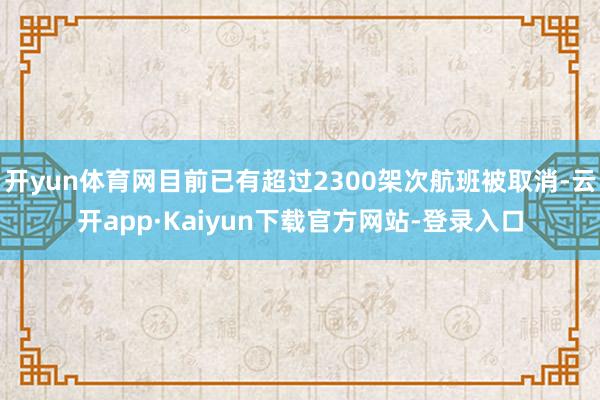 开yun体育网目前已有超过2300架次航班被取消-云开app·Kaiyun下载官方网站-登录入口