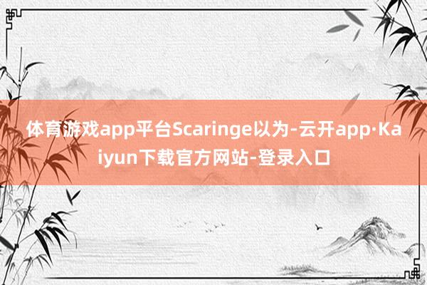 体育游戏app平台Scaringe以为-云开app·Kaiyun下载官方网站-登录入口