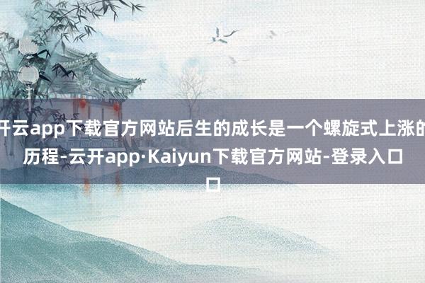 开云app下载官方网站后生的成长是一个螺旋式上涨的历程-云开app·Kaiyun下载官方网站-登录入口