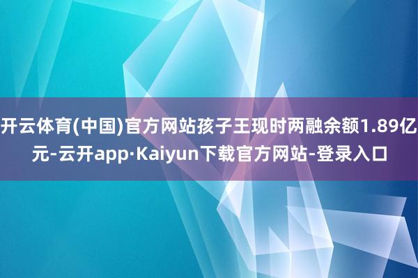 开云体育(中国)官方网站孩子王现时两融余额1.89亿元-云开app·Kaiyun下载官方网站-登录入口