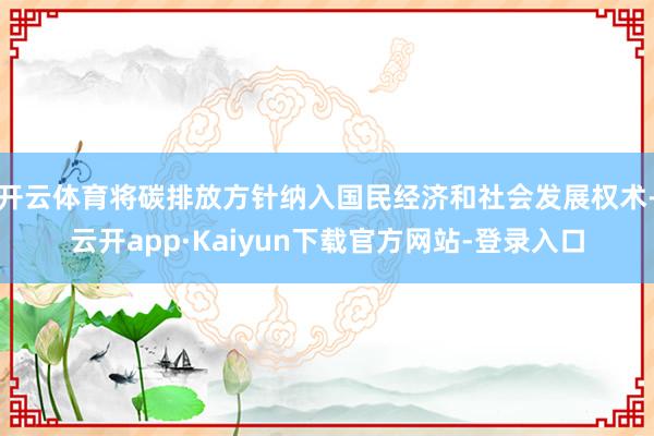 开云体育将碳排放方针纳入国民经济和社会发展权术-云开app·Kaiyun下载官方网站-登录入口