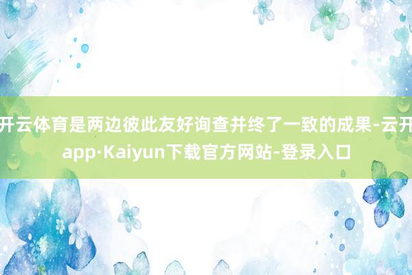 开云体育是两边彼此友好询查并终了一致的成果-云开app·Kaiyun下载官方网站-登录入口