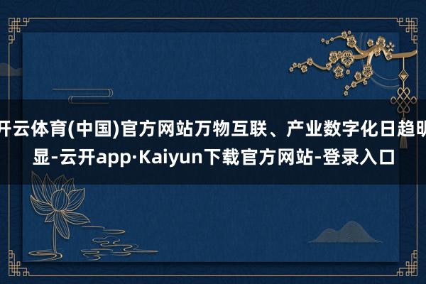 开云体育(中国)官方网站万物互联、产业数字化日趋明显-云开app·Kaiyun下载官方网站-登录入口