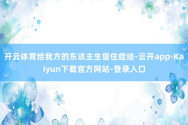 开云体育给我方的东谈主生留住症结-云开app·Kaiyun下载官方网站-登录入口