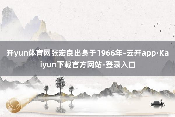 开yun体育网张宏良出身于1966年-云开app·Kaiyun下载官方网站-登录入口