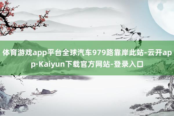 体育游戏app平台全球汽车979路靠岸此站-云开app·Kaiyun下载官方网站-登录入口