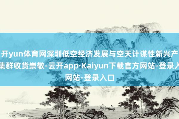 开yun体育网深圳低空经济发展与空天计谋性新兴产业集群收货崇敬-云开app·Kaiyun下载官方网站-登录入口