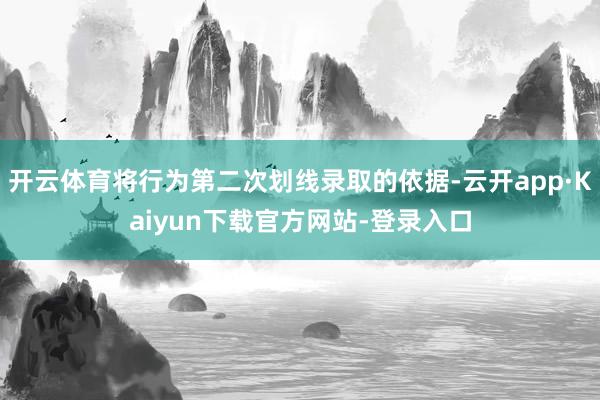 开云体育将行为第二次划线录取的依据-云开app·Kaiyun下载官方网站-登录入口