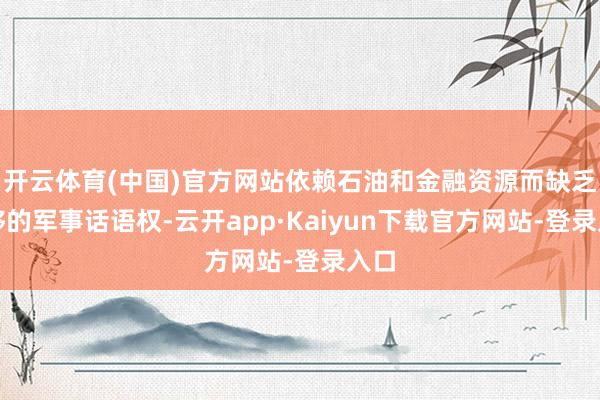 开云体育(中国)官方网站依赖石油和金融资源而缺乏足够的军事话语权-云开app·Kaiyun下载官方网站-登录入口