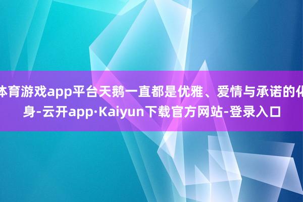 体育游戏app平台天鹅一直都是优雅、爱情与承诺的化身-云开app·Kaiyun下载官方网站-登录入口