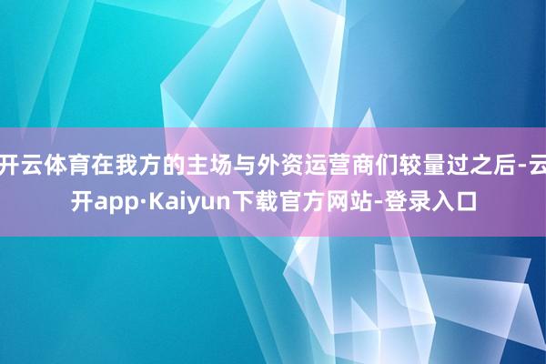 开云体育在我方的主场与外资运营商们较量过之后-云开app·Kaiyun下载官方网站-登录入口