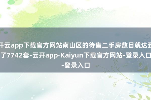 开云app下载官方网站南山区的待售二手房数目就达到了7742套-云开app·Kaiyun下载官方网站-登录入口