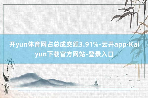 开yun体育网占总成交额3.91%-云开app·Kaiyun下载官方网站-登录入口