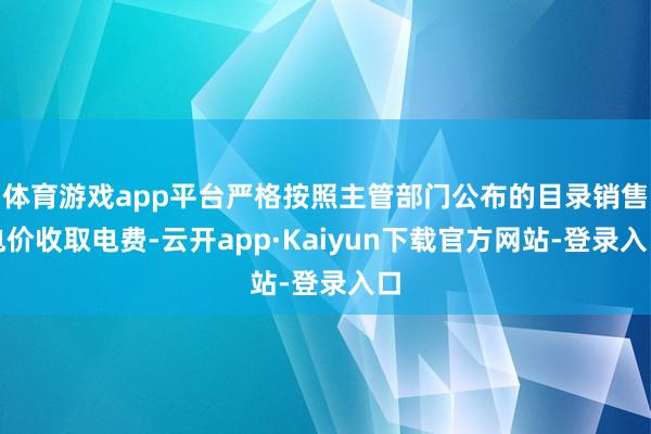 体育游戏app平台严格按照主管部门公布的目录销售电价收取电费-云开app·Kaiyun下载官方网站-登录入口