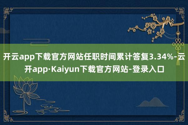 开云app下载官方网站任职时间累计答复3.34%-云开app·Kaiyun下载官方网站-登录入口