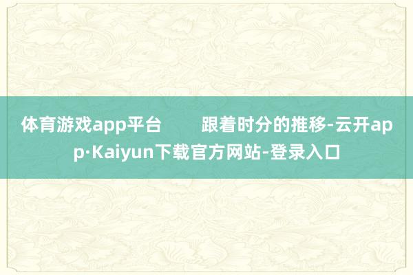 体育游戏app平台        跟着时分的推移-云开app·Kaiyun下载官方网站-登录入口