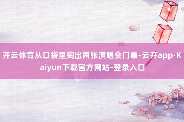 开云体育从口袋里掏出两张演唱会门票-云开app·Kaiyun下载官方网站-登录入口