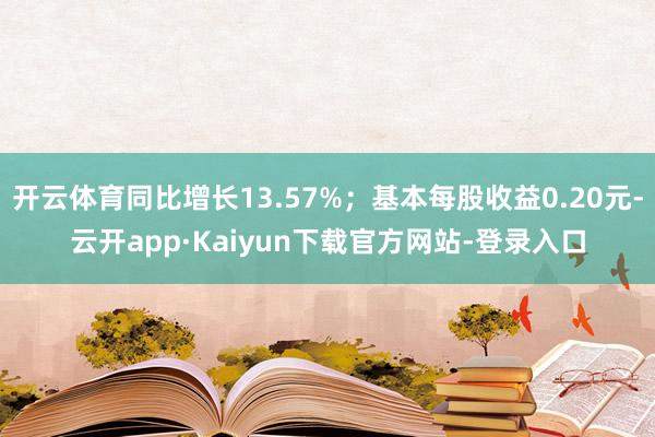 开云体育同比增长13.57%；基本每股收益0.20元-云开app·Kaiyun下载官方网站-登录入口