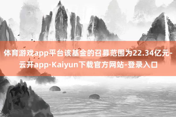 体育游戏app平台该基金的召募范围为22.34亿元-云开app·Kaiyun下载官方网站-登录入口