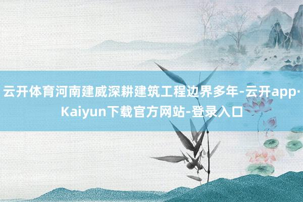 云开体育河南建威深耕建筑工程边界多年-云开app·Kaiyun下载官方网站-登录入口