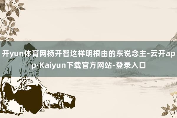 开yun体育网杨开智这样明根由的东说念主-云开app·Kaiyun下载官方网站-登录入口