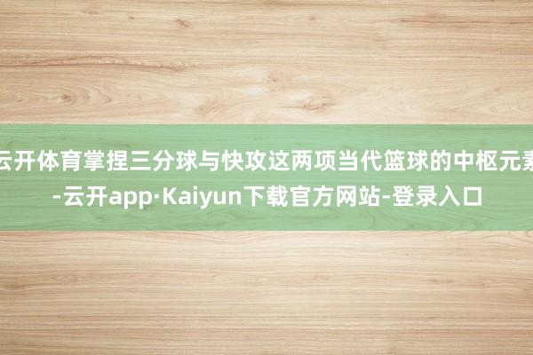 云开体育掌捏三分球与快攻这两项当代篮球的中枢元素-云开app·Kaiyun下载官方网站-登录入口