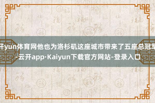 开yun体育网他也为洛杉矶这座城市带来了五座总冠军-云开app·Kaiyun下载官方网站-登录入口