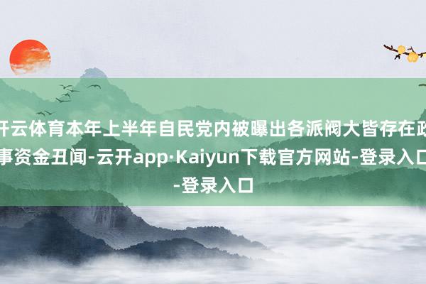 开云体育本年上半年自民党内被曝出各派阀大皆存在政事资金丑闻-云开app·Kaiyun下载官方网站-登录入口