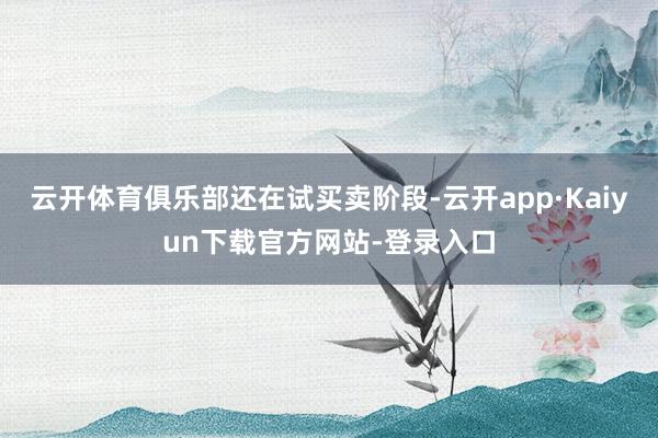 云开体育俱乐部还在试买卖阶段-云开app·Kaiyun下载官方网站-登录入口