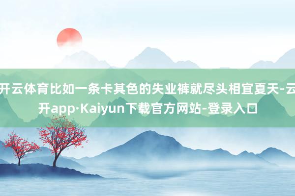 开云体育比如一条卡其色的失业裤就尽头相宜夏天-云开app·Kaiyun下载官方网站-登录入口